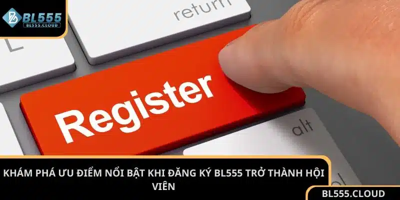 Khám phá ưu điểm nổi bật khi đăng ký BL555 trở thành hội viên